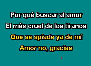 Por qu buscar al amor
El mas cruel de los tiranos

Que se apiade ya de mi

Amorr no, gracias

g