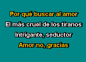 Por qu buscar al amor
El mas cruel de los tiranos

lntrigante, seductor

Amorr no, gracias

g