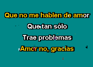 Que no me hablen de amor

Quedan sdlo

Trae problemas '

.Amcr no, gracias