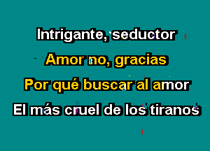 lntrigante, seductor
Amor mo, gracias

Por quiz buscar al amor

El mr'sns cmel de los tiranos

g