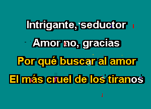 lntrigante, seductor
Amor mo, gracias

Por quiz buscar al amor

El mr'sns cruel de los tiranos

g