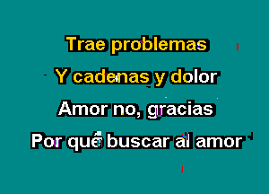 Trae problemas

Y cadenas y dolor

Amor no, gracias'

Por qua? buscar al amor