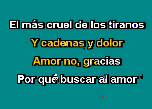 El mas cruel de los tiranos

Y cadenas y dolor

Amor no, gracias'

Por qua? buscar al amor