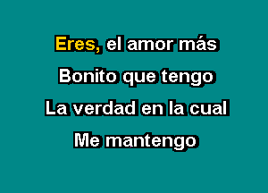 Eres, el amor mas

Bonito que tengo

La verdad en la cual

Me mantengo