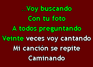 ..Voy buscando
Con tu foto
A todos preguntando
Veinte veces voy cantando
Mi cancic'm se repite
Caminando