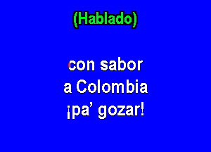 (Hablado)

con sabor
a Colom bia
ipd gozar!