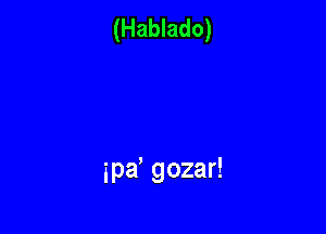 (Hablado)

ipd gozar!