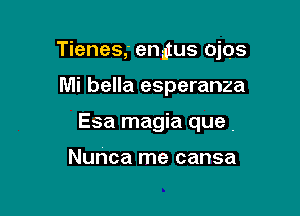 Tienes,' enitus ojos

Mi bella esperanza
Esa magia que ,

Nuhca rne cansa