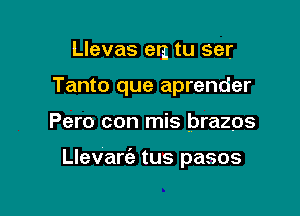 Llevas erg tu ser
Tanto que aprender

Pero con mis brazps

Llevarc'a tus pasos