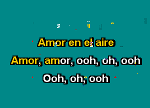 .- H
7 'I

Amor en e55 aire

Amor, amor, ooh, oh, ooh
Ooh, oh, ooh