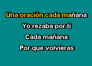 Una oracidn cada maFIana
Yo rezaba por ti

Cada maf1ana

Por que volvieras