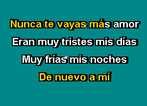 Nunca te vayas mas amor
Eran muy tristes mis dias
Muy friag mis noches

De nuevo a mi