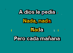 A dios le pedia

Nada,nadn
Nada ll

Pero cada maFIana