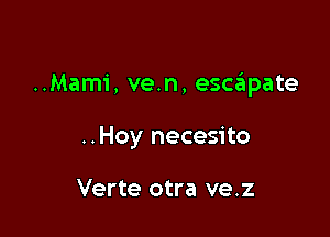 ..Mami, ve.n, escinpate

..Hoy necesito

Verte otra ve.z