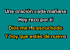 Una oracic'm cada maFIana
Hoy rezo por ti
Dios me Ha escuchado

Y hay que estas de nuevo