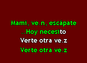 Mami, ve.n, escziipate

..Hoy necesito
Verte otra ve.z

Verte otra ve.z