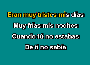 Eran muy tristes mis dias

Muy frias mis noches
Cuando t6 no estabsas

De ti no sabia