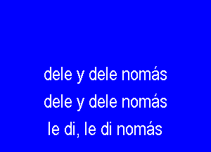 dele y dele nongas

dele y dele nomrgas
Ie di, le di nomzas