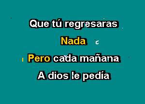 Que tt'J regresai'as 7

Nada c
- Pero catia maf1ana

A dios le pedia
