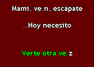 Mami, ve.n, escapate

..Hoy necesito

Verte otra ve.z