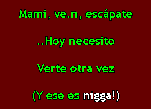 Mami, ve.n, escapate

..Hoy necesito

Verte otra vez

(Y ese es nigga!)
