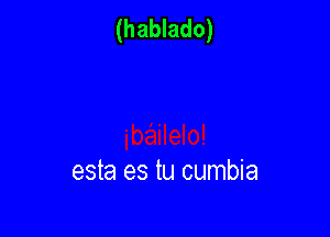 (hablado)

esta es tu cumbia