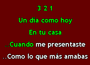 3 2 1
Un dia como hoy

En tu casa

..Cuando me presentaste

..Como lo que mas amabas