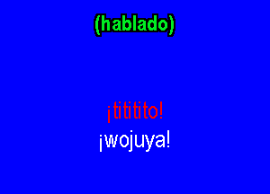 (hablado)

jwojuya!