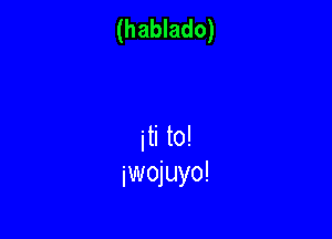 (hablado)

iti to!
jwojuyo!