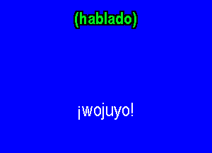 (hablado)

jwojuyo!