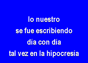 lo nuestro
se fue escribiendo

dia con dia
tal vez en la hipocresia