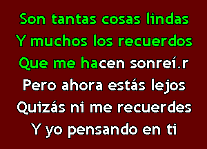 Son tantas cosas lindas
Y muchos los recuerdos
Que me hacen sonrei.r
Pero ahora estas lejos
Quizas ni me recuerdes
Y yo pensando en ti