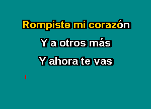 Rompiste mi corazc'm

Y a otros mas

Y ahora te vas