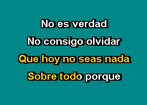 No es verdad

No consigo olvidar

Que hoy no seas nada

Sobre todo porque