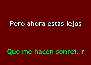 Pero ahora estifns lejos

Que me hacen sonrei..r