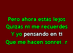 Pero ahora estas lejos
Quizas ni me recuerdes
Y yo pensando en ti

Que me hacen sonrei..r