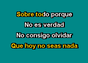 Sobre todo porque
No es verdad

No consigo olvidar

Que hoy no seas nada