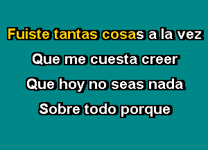 Fuiste tantas cosas a la vez
Que me cuesta creer
Que hey no seas nada

Sobre todo porque