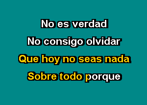 No es verdad

No consigo olvidar

Que hoy no seas nada

Sobre todo porque