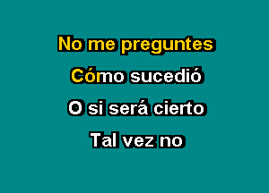 No me preguntes

Cdmo sucedic')
0 si sera cierto

Tal vez no