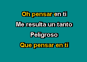 Oh pensar en ti
Me resulta un tanto

Peligroso

Que pensar en ti