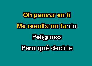 Oh pensar en ti
Me resulta un tanto

Peligroso

Pero quc'e decirte