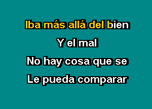 lba mas alle'u del bien

Y el mal

No hay cosa que se

Le pueda comparar