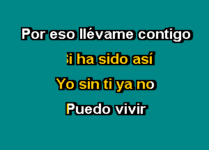 Por eso lle'evame contigo

si ha sido asi
Yo sin ti ya no

Puedo vivir