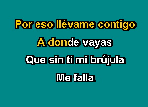 Por eso lle'evame contigo

A donde vayas
Que sin ti mi brujula
Me falla