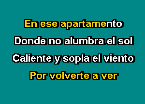 En ese apartamento

Donde no alumbra el sol

Caliente y sopla el viento

Por volverte a ver