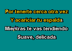 Por tenerte cerca otra vez
Y acariciar tu espalda
Mientras te vas tendiendo

Suave, delicada