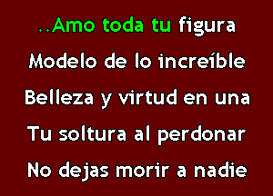 ..Amo toda tu figura
Modelo de lo increible
Belleza y virtud en una
Tu soltura al perdonar

No dejas morir a nadie