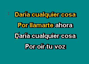 Daria cualquier cosa

Por llamarte ahora

Daria cualquier cosa

Por oir tu voz