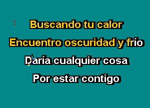 Buscando tu calor

Encuentro oscuridad y frio

Daria cualquier cosa

Por estar contigo